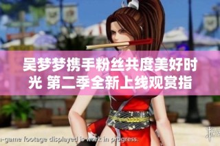 吴梦梦携手粉丝共度美好时光 第二季全新上线观赏指南