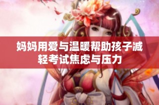 妈妈用爱与温暖帮助孩子减轻考试焦虑与压力