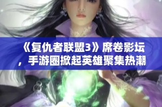 《复仇者联盟3》席卷影坛，手游圈掀起英雄聚集热潮！