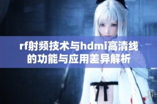 rf射频技术与hdmi高清线的功能与应用差异解析
