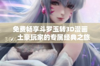 免费畅享斗罗玉转3D漫画，土豪玩家的专属经典之旅