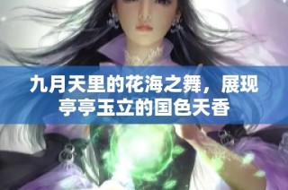 九月天里的花海之舞，展现亭亭玉立的国色天香