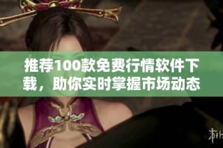 推荐100款免费行情软件下载，助你实时掌握市场动态