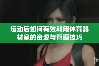 运动后如何有效利用体育器材室的资源与管理技巧