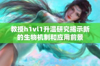 教授h1vl1升温研究揭示新的生物机制和应用前景