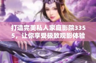 打造完美私人家庭影院3355，让你享受极致观影体验