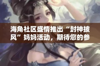 海角社区盛情推出“封神披风”妈妈活动，期待您的参与！