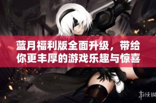 蓝月福利版全面升级，带给你更丰厚的游戏乐趣与惊喜体验