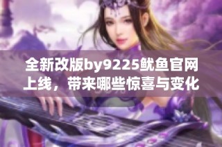 全新改版by9225鱿鱼官网上线，带来哪些惊喜与变化揭秘