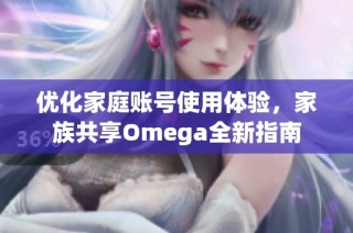 优化家庭账号使用体验，家族共享Omega全新指南