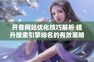 开鲁网站优化技巧解析 提升搜索引擎排名的有效策略