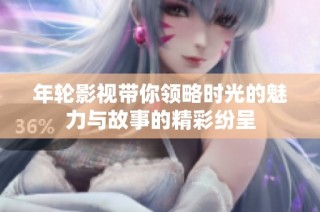 年轮影视带你领略时光的魅力与故事的精彩纷呈