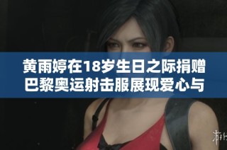 黄雨婷在18岁生日之际捐赠巴黎奥运射击服展现爱心与责任感