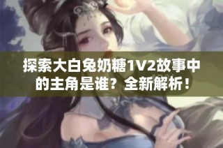 探索大白兔奶糖1V2故事中的主角是谁？全新解析！