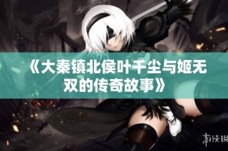 《大秦镇北侯叶千尘与姬无双的传奇故事》