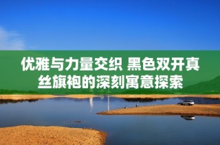 优雅与力量交织 黑色双开真丝旗袍的深刻寓意探索