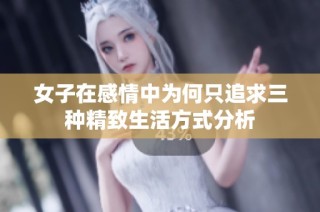 女子在感情中为何只追求三种精致生活方式分析