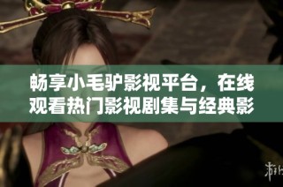畅享小毛驴影视平台，在线观看热门影视剧集与经典影片