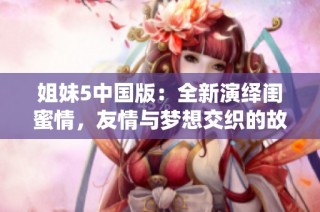 姐妹5中国版：全新演绎闺蜜情，友情与梦想交织的故事