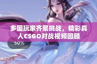 多国玩家齐聚挑战，精彩真人CSGO对战视频回顾