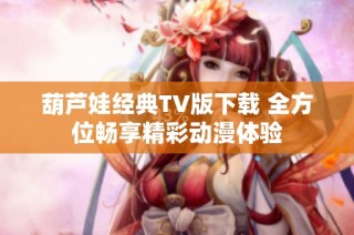 葫芦娃经典TV版下载 全方位畅享精彩动漫体验
