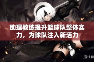 助理教练提升篮球队整体实力，为球队注入新活力