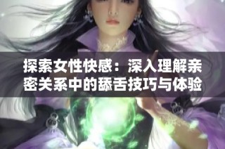 探索女性快感：深入理解亲密关系中的舔舌技巧与体验