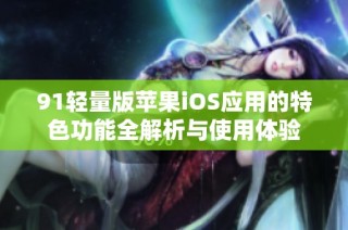 91轻量版苹果iOS应用的特色功能全解析与使用体验