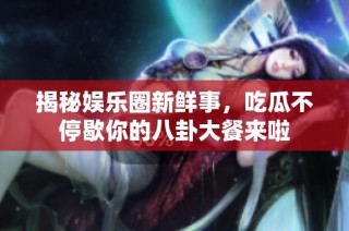 揭秘娱乐圈新鲜事，吃瓜不停歇你的八卦大餐来啦
