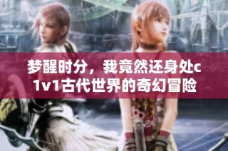 梦醒时分，我竟然还身处c1v1古代世界的奇幻冒险