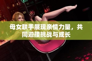 母女联手展现亲情力量，共同迎接挑战与成长
