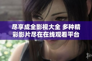 尽享成全影视大全 多种精彩影片尽在在线观看平台