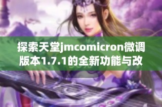 探索天堂jmcomicron微调版本1.7.1的全新功能与改进