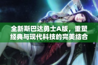 全新斯巴达勇士A版，重塑经典与现代科技的完美结合