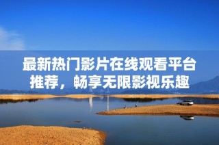 最新热门影片在线观看平台推荐，畅享无限影视乐趣