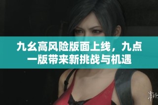九幺高风险版面上线，九点一版带来新挑战与机遇