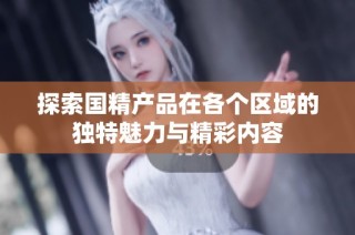 探索国精产品在各个区域的独特魅力与精彩内容
