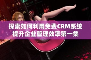 探索如何利用免费CRM系统提升企业管理效率第一集