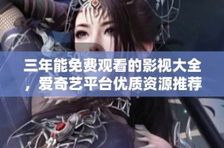 三年能免费观看的影视大全，爱奇艺平台优质资源推荐