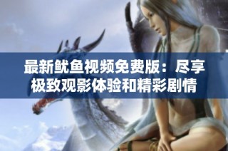 最新鱿鱼视频免费版：尽享极致观影体验和精彩剧情