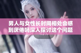 男人与女性长时间相处会感到厌倦吗深入探讨这个问题