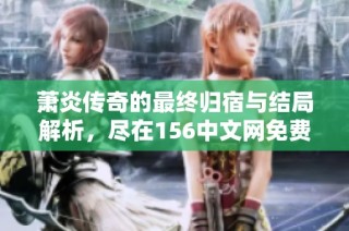 萧炎传奇的最终归宿与结局解析，尽在156中文网免费小说中