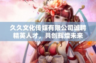 久久文化传媒有限公司诚聘精英人才，共创辉煌未来