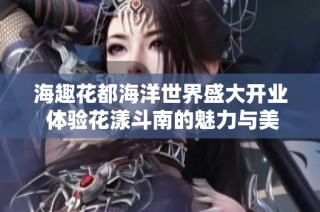 海趣花都海洋世界盛大开业 体验花漾斗南的魅力与美丽之旅