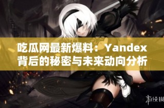 吃瓜网最新爆料：Yandex背后的秘密与未来动向分析
