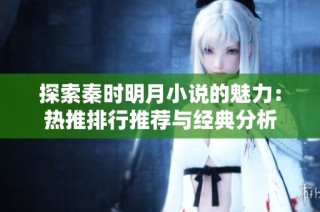 探索秦时明月小说的魅力：热推排行推荐与经典分析