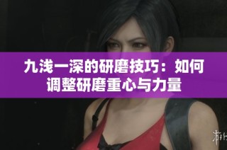 九浅一深的研磨技巧：如何调整研磨重心与力量