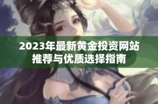 2023年最新黄金投资网站推荐与优质选择指南