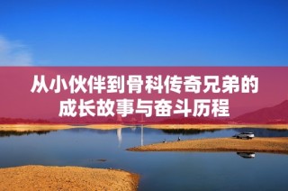 从小伙伴到骨科传奇兄弟的成长故事与奋斗历程
