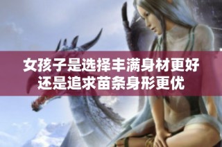 女孩子是选择丰满身材更好还是追求苗条身形更优